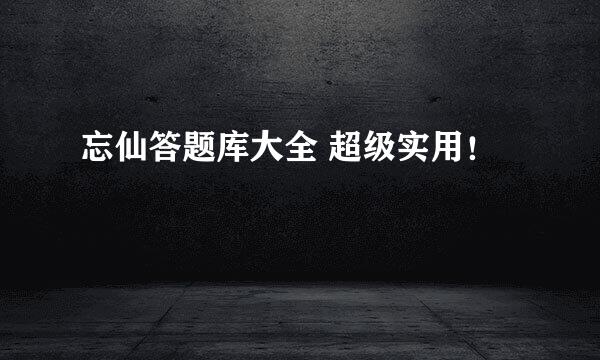 忘仙答题库大全 超级实用！
