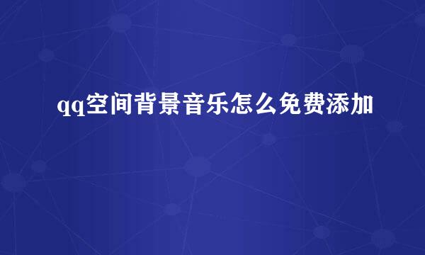 qq空间背景音乐怎么免费添加