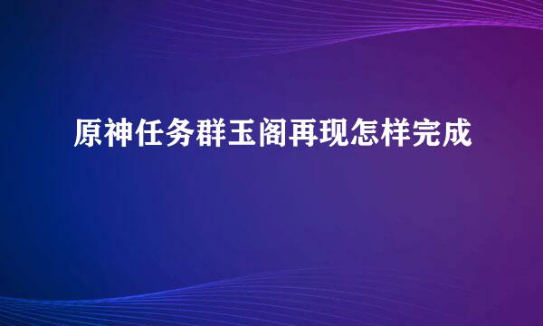 原神任务群玉阁再现怎样完成
