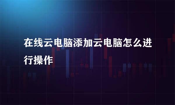 在线云电脑添加云电脑怎么进行操作