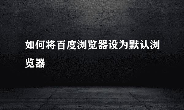 如何将百度浏览器设为默认浏览器
