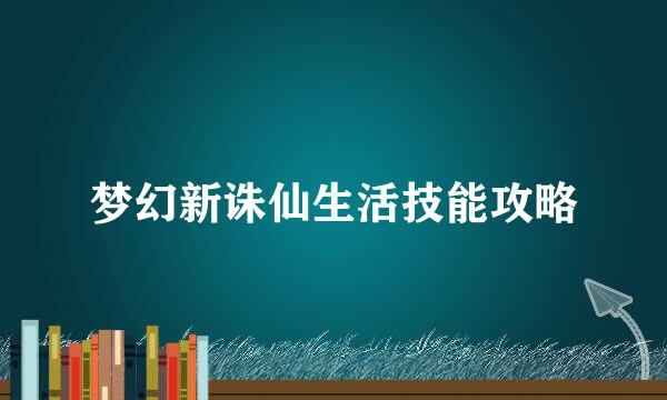 梦幻新诛仙生活技能攻略