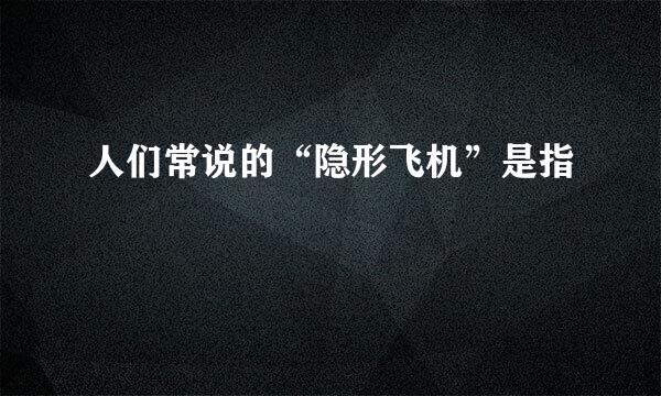 人们常说的“隐形飞机”是指