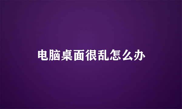 电脑桌面很乱怎么办