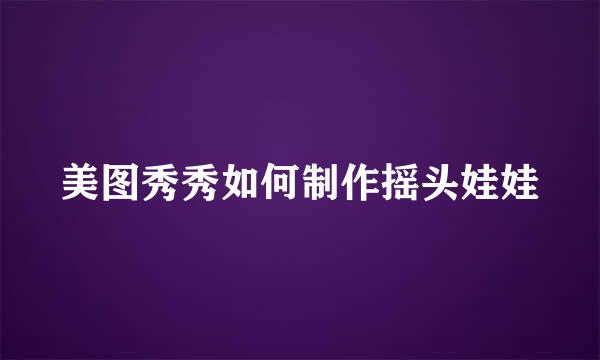 美图秀秀如何制作摇头娃娃