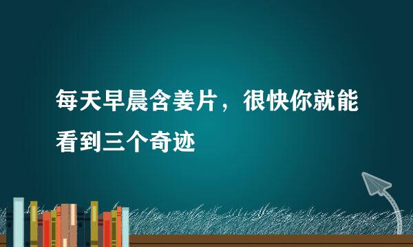 每天早晨含姜片，很快你就能看到三个奇迹