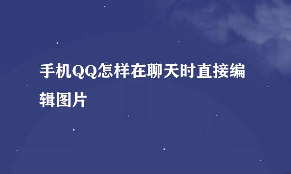 手机QQ怎样在聊天时直接编辑图片