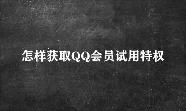 怎样获取QQ会员试用特权