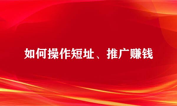 如何操作短址、推广赚钱
