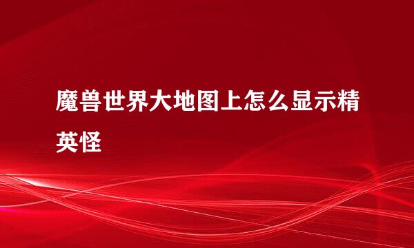 魔兽世界大地图上怎么显示精英怪