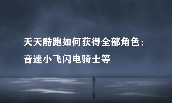 天天酷跑如何获得全部角色：音速小飞闪电骑士等