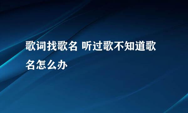 歌词找歌名 听过歌不知道歌名怎么办