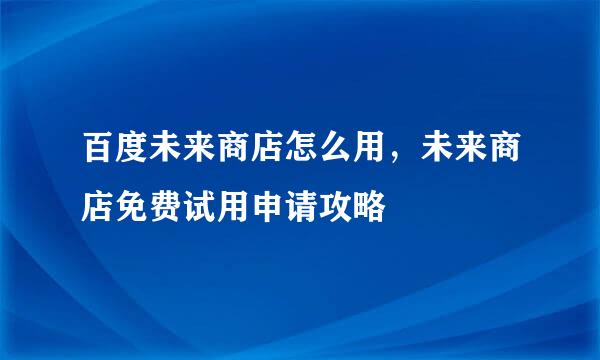 百度未来商店怎么用，未来商店免费试用申请攻略