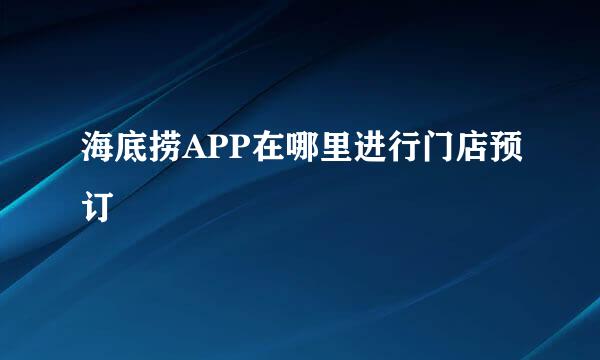海底捞APP在哪里进行门店预订