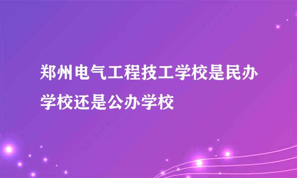 郑州电气工程技工学校是民办学校还是公办学校
