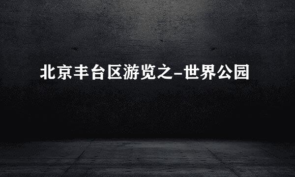 北京丰台区游览之-世界公园