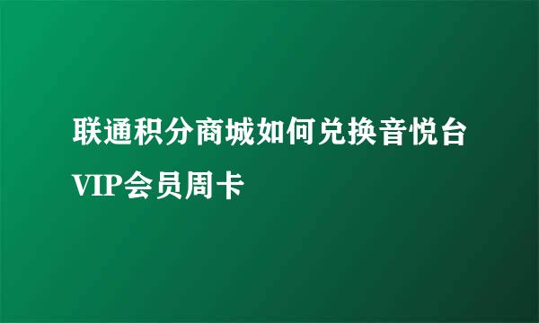 联通积分商城如何兑换音悦台VIP会员周卡
