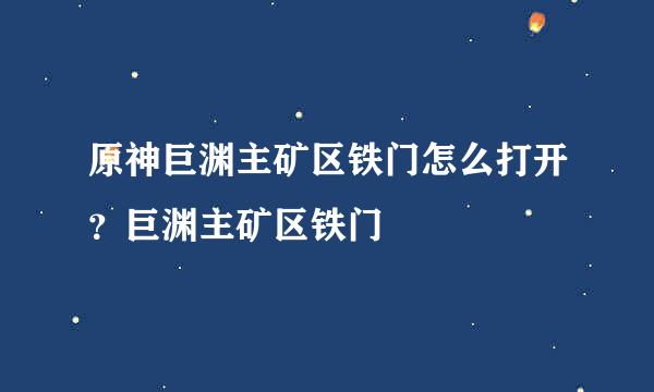 原神巨渊主矿区铁门怎么打开？巨渊主矿区铁门