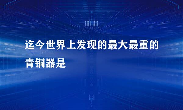 迄今世界上发现的最大最重的青铜器是