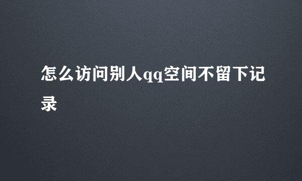 怎么访问别人qq空间不留下记录