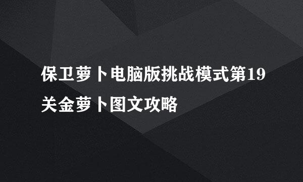 保卫萝卜电脑版挑战模式第19关金萝卜图文攻略
