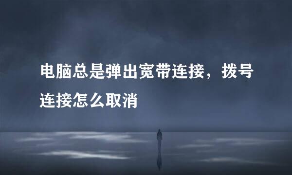 电脑总是弹出宽带连接，拨号连接怎么取消