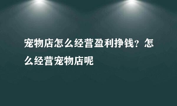 宠物店怎么经营盈利挣钱？怎么经营宠物店呢
