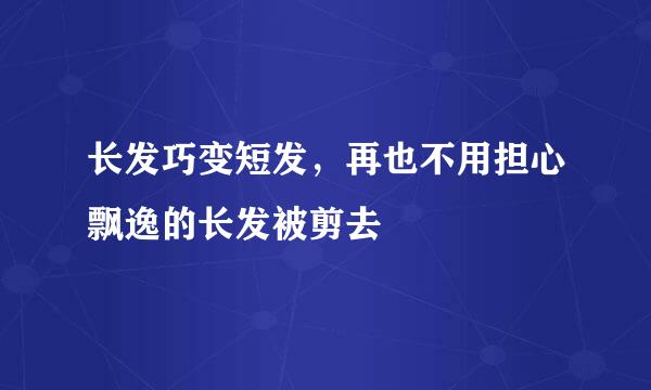 长发巧变短发，再也不用担心飘逸的长发被剪去