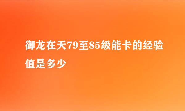 御龙在天79至85级能卡的经验值是多少