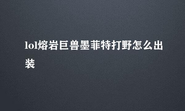 lol熔岩巨兽墨菲特打野怎么出装
