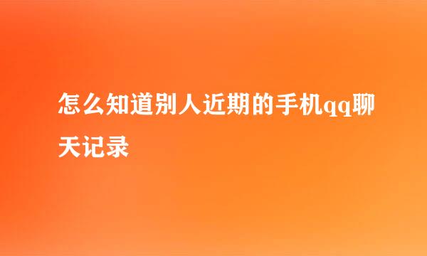 怎么知道别人近期的手机qq聊天记录
