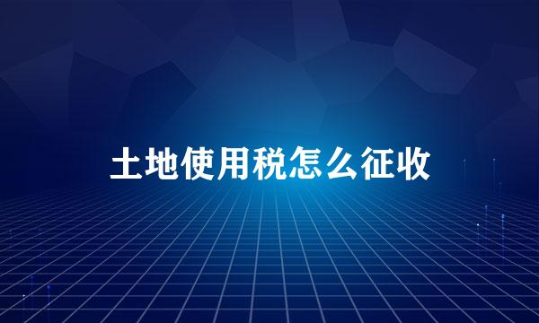 土地使用税怎么征收