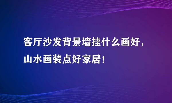 客厅沙发背景墙挂什么画好，山水画装点好家居！