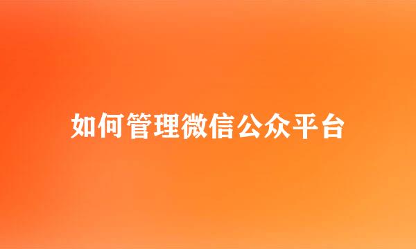 如何管理微信公众平台