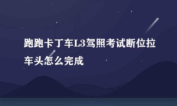 跑跑卡丁车L3驾照考试断位拉车头怎么完成
