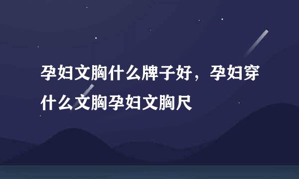 孕妇文胸什么牌子好，孕妇穿什么文胸孕妇文胸尺