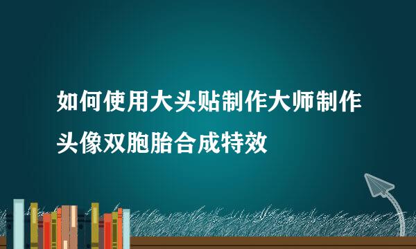 如何使用大头贴制作大师制作头像双胞胎合成特效