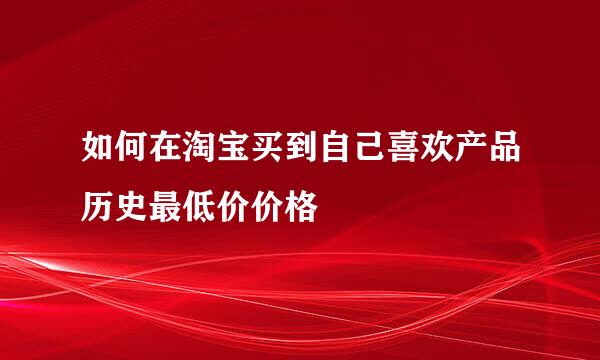 如何在淘宝买到自己喜欢产品历史最低价价格