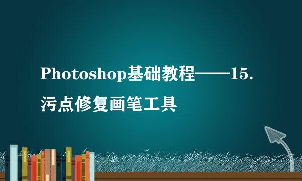 Photoshop基础教程——15.污点修复画笔工具