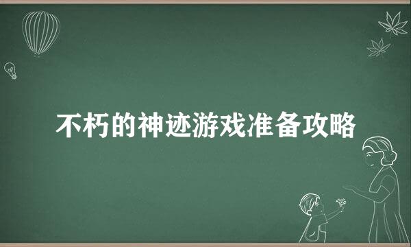 不朽的神迹游戏准备攻略