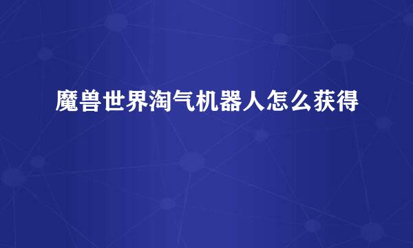 魔兽世界淘气机器人怎么获得