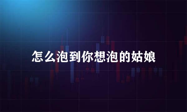 怎么泡到你想泡的姑娘