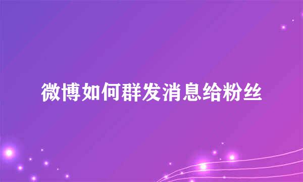 微博如何群发消息给粉丝
