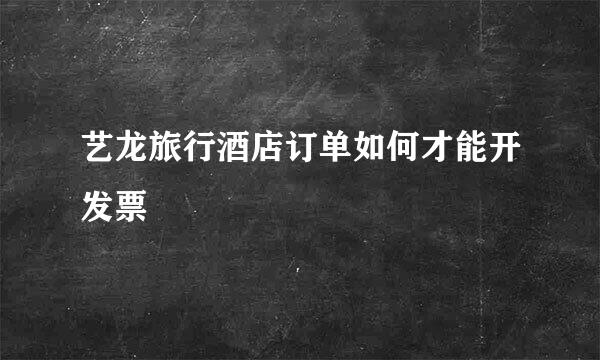 艺龙旅行酒店订单如何才能开发票