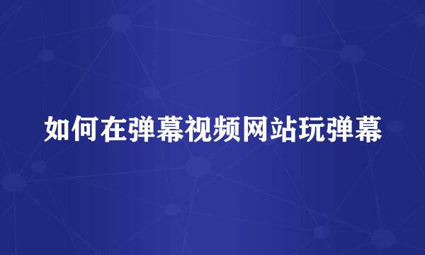 如何在弹幕视频网站玩弹幕