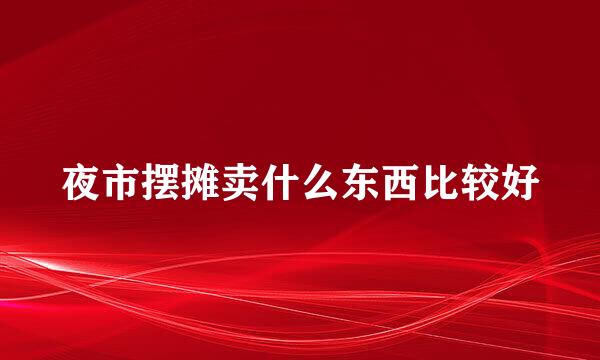 夜市摆摊卖什么东西比较好