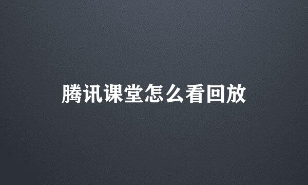 腾讯课堂怎么看回放