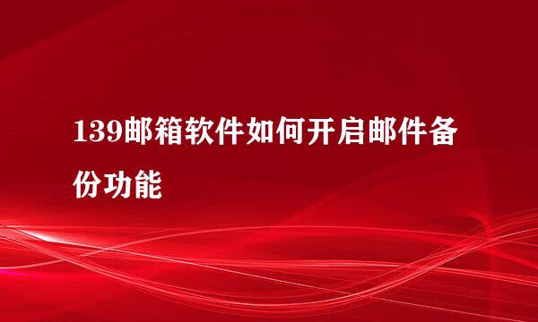 139邮箱软件如何开启邮件备份功能