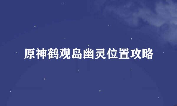 原神鹤观岛幽灵位置攻略