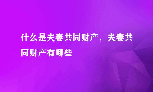 什么是夫妻共同财产，夫妻共同财产有哪些
